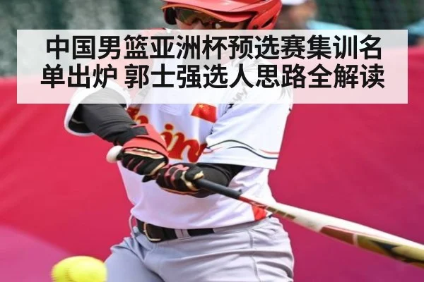 中国男篮亚洲杯预选赛集训名单出炉 郭士强选人思路全解读（kaiyun）