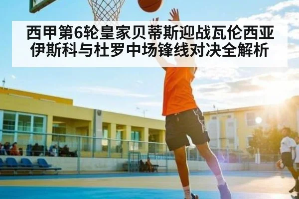 西甲第6轮皇家贝蒂斯迎战瓦伦西亚 伊斯科与杜罗中场锋线对决全解析（kaiyun）