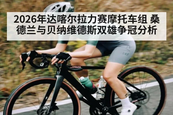 2026年达喀尔拉力赛摩托车组 桑德兰与贝纳维德斯双雄争冠分析（kaiyun）