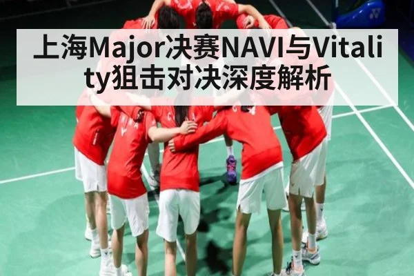 上海Major决赛NAVI与Vitality狙击对决深度解析（kaiyun）